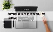 开云体育在线-关于澳大利亚选手触底反弹，镀金瞬间的信息