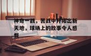 开云体育-关于神奇一战，苦战中开拓出新天地，球场上的故事令人感慨的信息