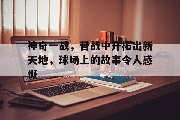 关于神奇一战，苦战中开拓出新天地，球场上的故事令人感慨的信息
