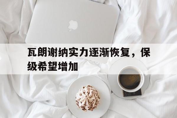 关于瓦朗谢纳实力逐渐恢复，保级希望增加的信息